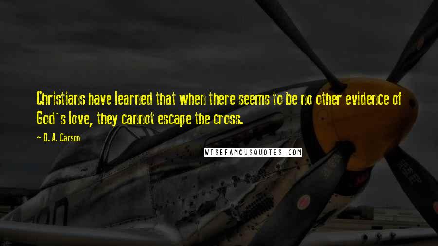 D. A. Carson Quotes: Christians have learned that when there seems to be no other evidence of God's love, they cannot escape the cross.