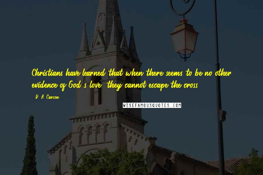 D. A. Carson Quotes: Christians have learned that when there seems to be no other evidence of God's love, they cannot escape the cross.