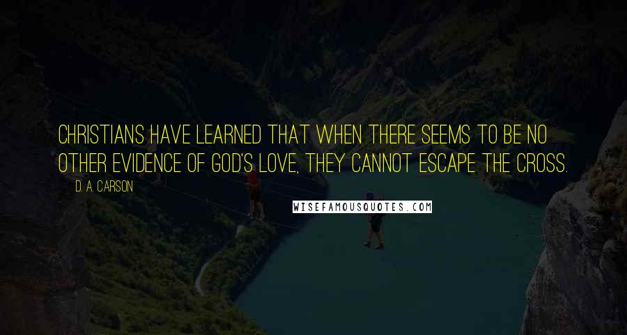 D. A. Carson Quotes: Christians have learned that when there seems to be no other evidence of God's love, they cannot escape the cross.