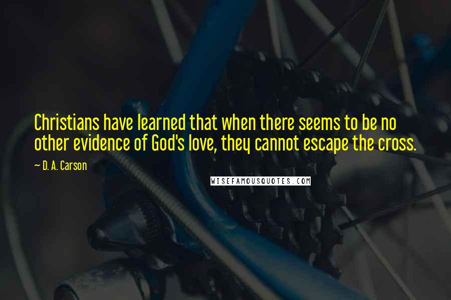 D. A. Carson Quotes: Christians have learned that when there seems to be no other evidence of God's love, they cannot escape the cross.