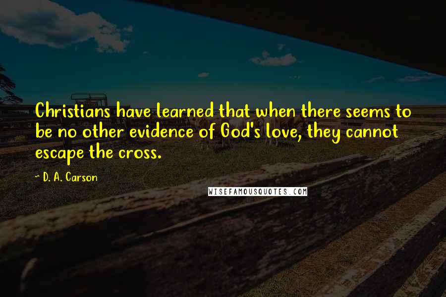 D. A. Carson Quotes: Christians have learned that when there seems to be no other evidence of God's love, they cannot escape the cross.