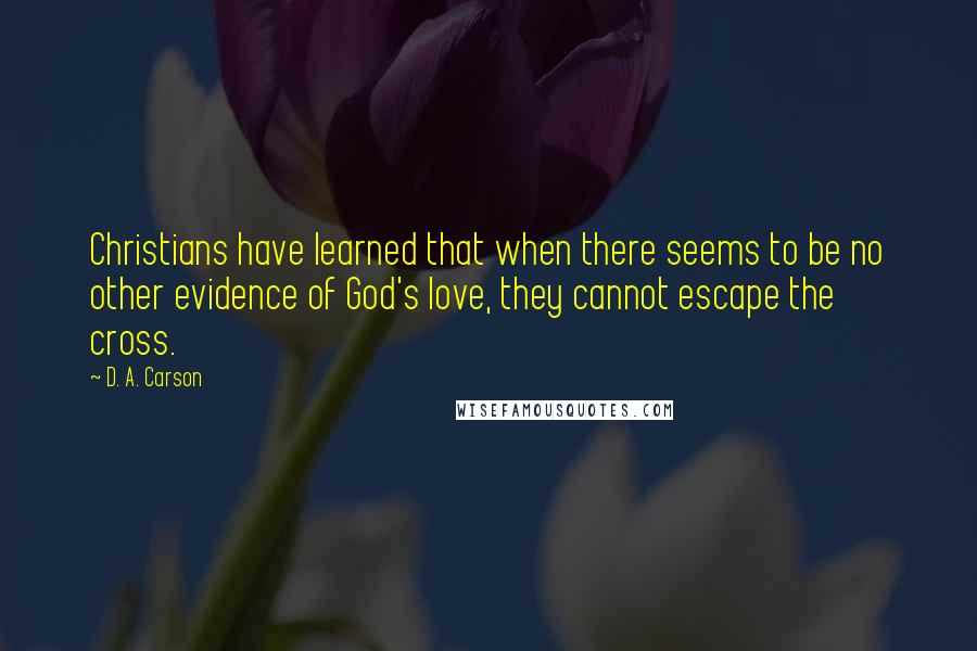 D. A. Carson Quotes: Christians have learned that when there seems to be no other evidence of God's love, they cannot escape the cross.