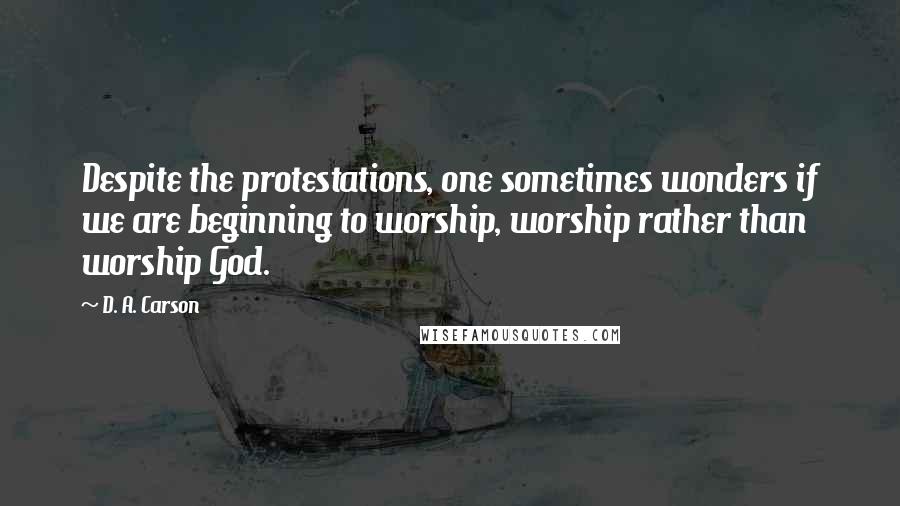 D. A. Carson Quotes: Despite the protestations, one sometimes wonders if we are beginning to worship, worship rather than worship God.