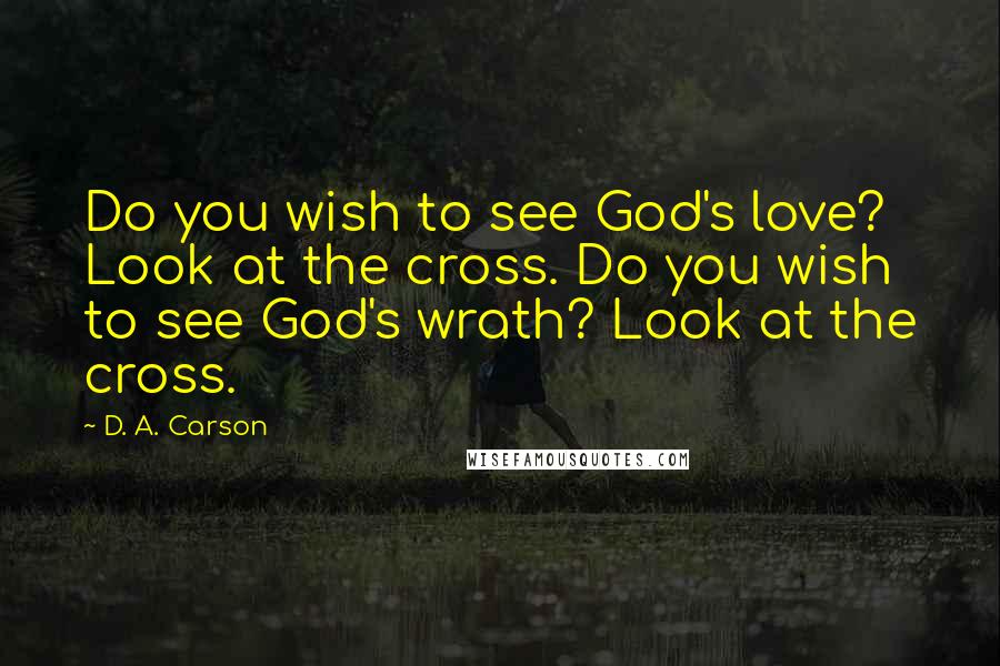 D. A. Carson Quotes: Do you wish to see God's love? Look at the cross. Do you wish to see God's wrath? Look at the cross.