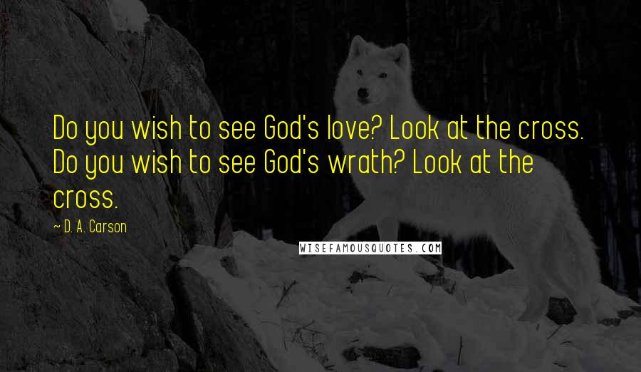 D. A. Carson Quotes: Do you wish to see God's love? Look at the cross. Do you wish to see God's wrath? Look at the cross.