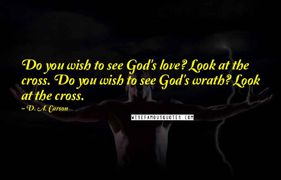 D. A. Carson Quotes: Do you wish to see God's love? Look at the cross. Do you wish to see God's wrath? Look at the cross.