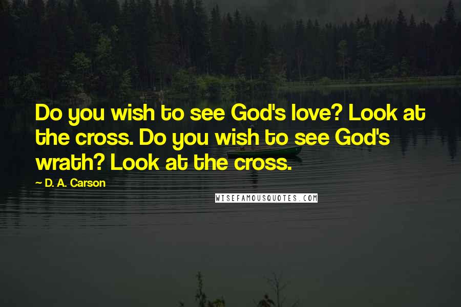 D. A. Carson Quotes: Do you wish to see God's love? Look at the cross. Do you wish to see God's wrath? Look at the cross.