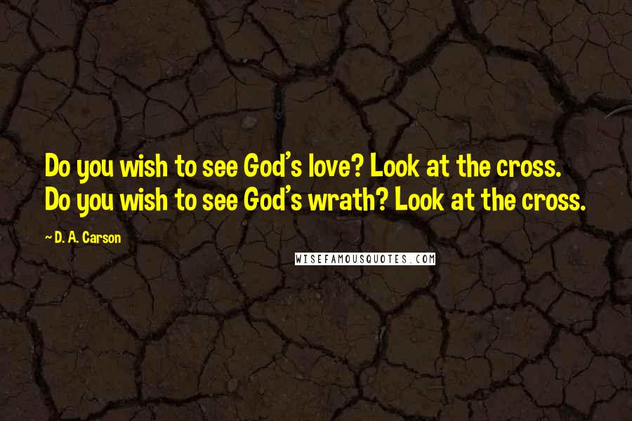 D. A. Carson Quotes: Do you wish to see God's love? Look at the cross. Do you wish to see God's wrath? Look at the cross.
