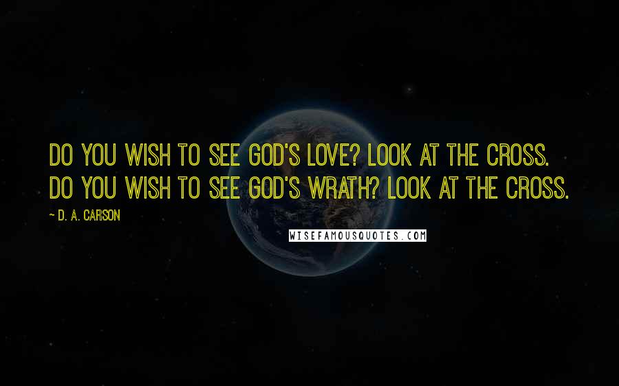 D. A. Carson Quotes: Do you wish to see God's love? Look at the cross. Do you wish to see God's wrath? Look at the cross.