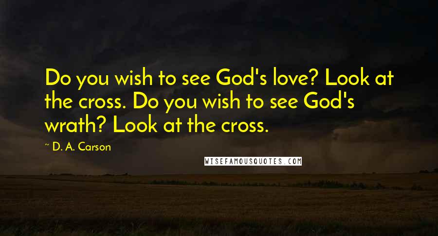 D. A. Carson Quotes: Do you wish to see God's love? Look at the cross. Do you wish to see God's wrath? Look at the cross.