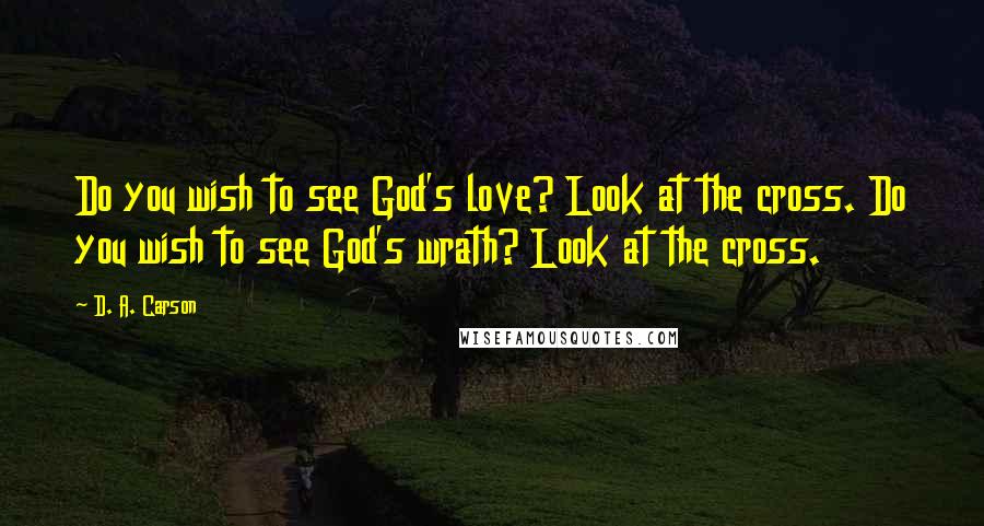 D. A. Carson Quotes: Do you wish to see God's love? Look at the cross. Do you wish to see God's wrath? Look at the cross.