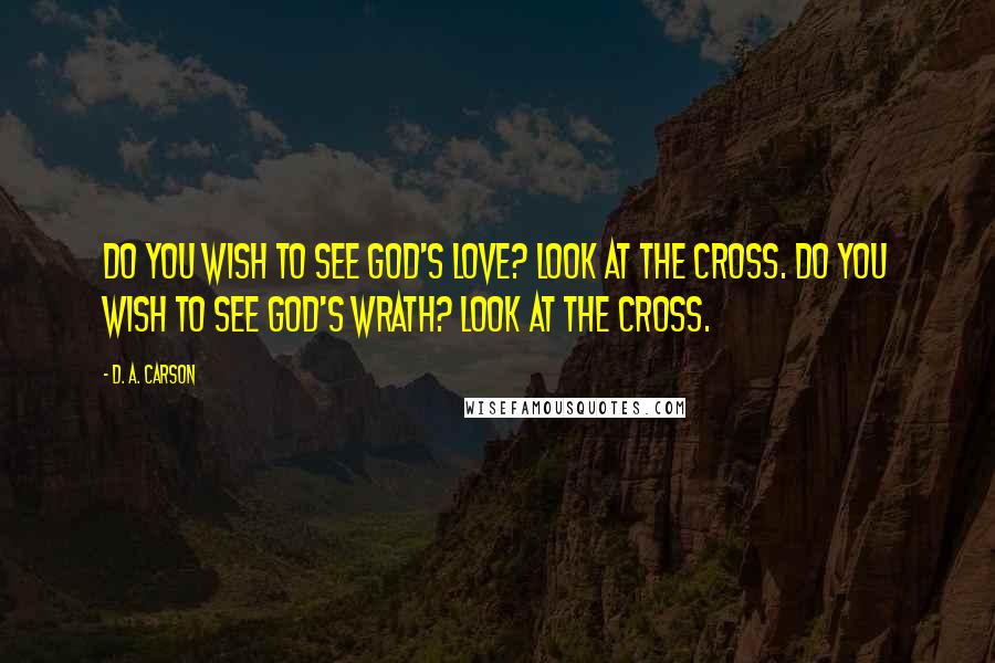 D. A. Carson Quotes: Do you wish to see God's love? Look at the cross. Do you wish to see God's wrath? Look at the cross.