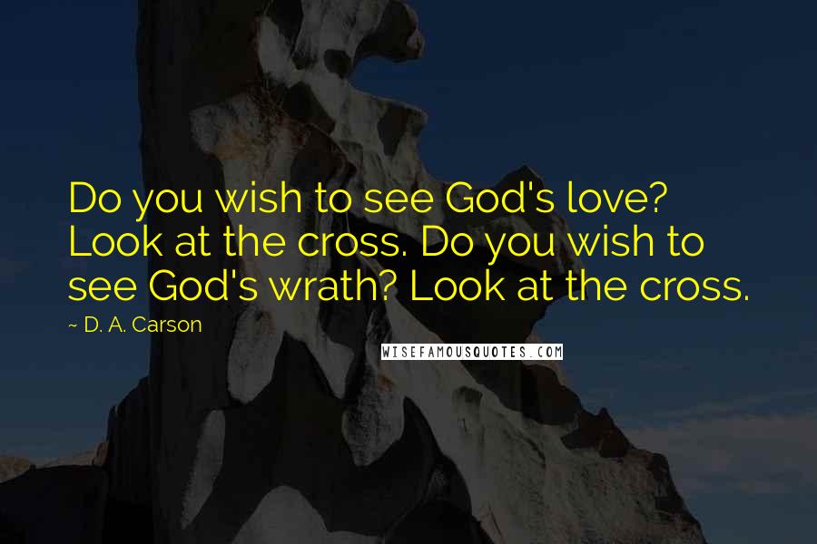 D. A. Carson Quotes: Do you wish to see God's love? Look at the cross. Do you wish to see God's wrath? Look at the cross.