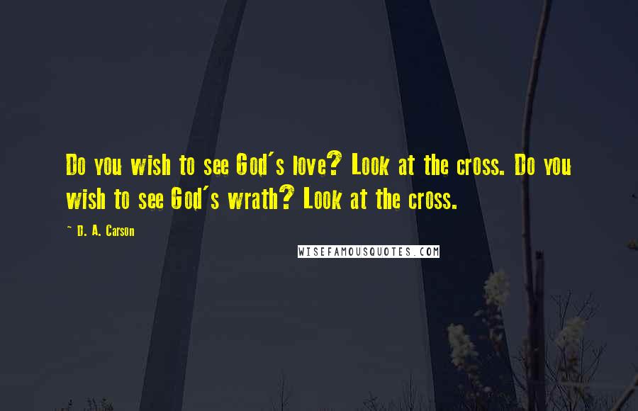 D. A. Carson Quotes: Do you wish to see God's love? Look at the cross. Do you wish to see God's wrath? Look at the cross.