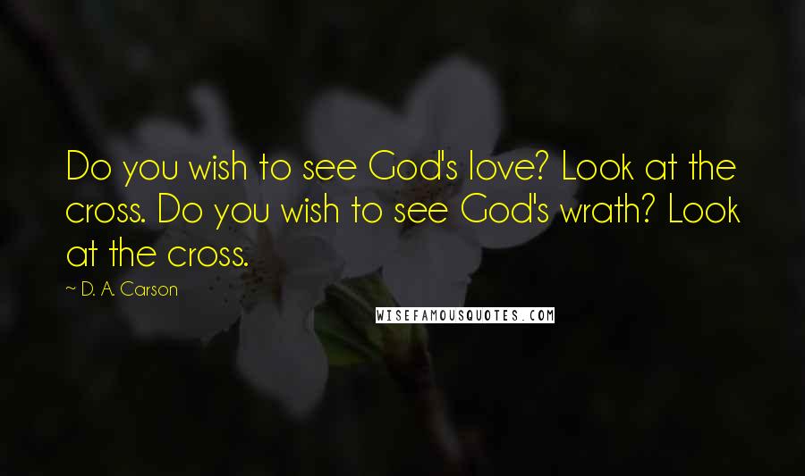 D. A. Carson Quotes: Do you wish to see God's love? Look at the cross. Do you wish to see God's wrath? Look at the cross.