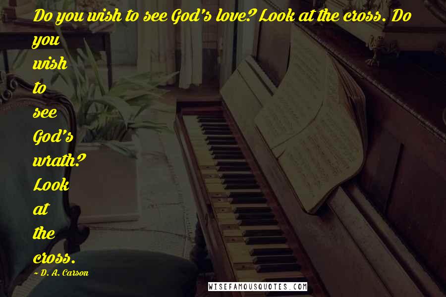 D. A. Carson Quotes: Do you wish to see God's love? Look at the cross. Do you wish to see God's wrath? Look at the cross.