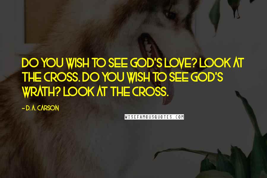 D. A. Carson Quotes: Do you wish to see God's love? Look at the cross. Do you wish to see God's wrath? Look at the cross.