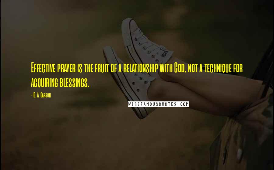 D. A. Carson Quotes: Effective prayer is the fruit of a relationship with God, not a technique for acquiring blessings.