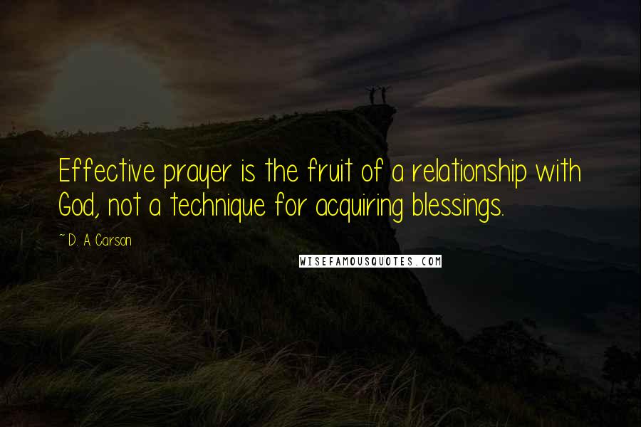 D. A. Carson Quotes: Effective prayer is the fruit of a relationship with God, not a technique for acquiring blessings.