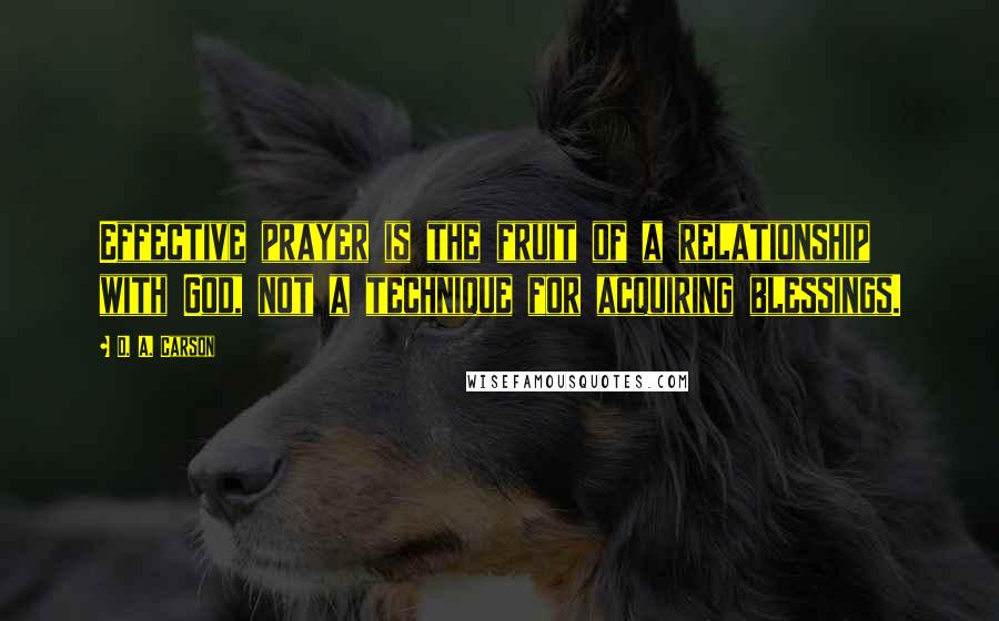 D. A. Carson Quotes: Effective prayer is the fruit of a relationship with God, not a technique for acquiring blessings.