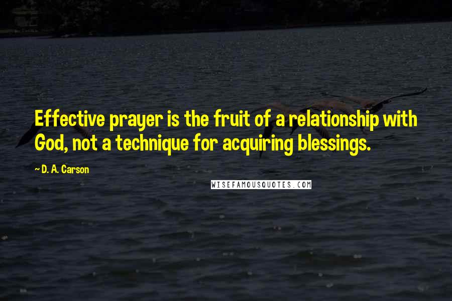 D. A. Carson Quotes: Effective prayer is the fruit of a relationship with God, not a technique for acquiring blessings.