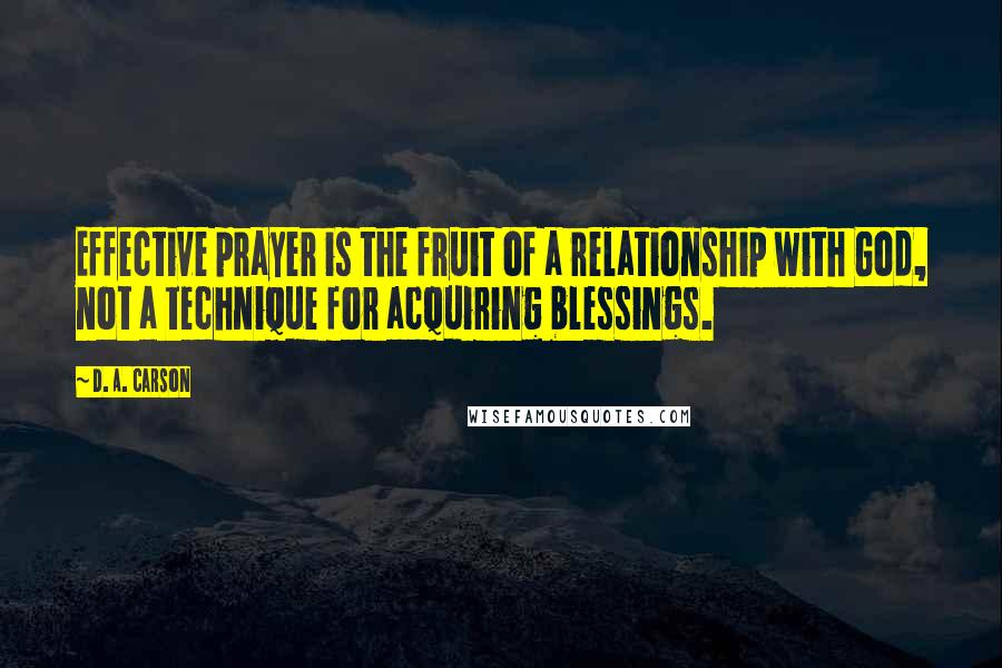 D. A. Carson Quotes: Effective prayer is the fruit of a relationship with God, not a technique for acquiring blessings.