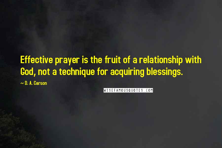 D. A. Carson Quotes: Effective prayer is the fruit of a relationship with God, not a technique for acquiring blessings.