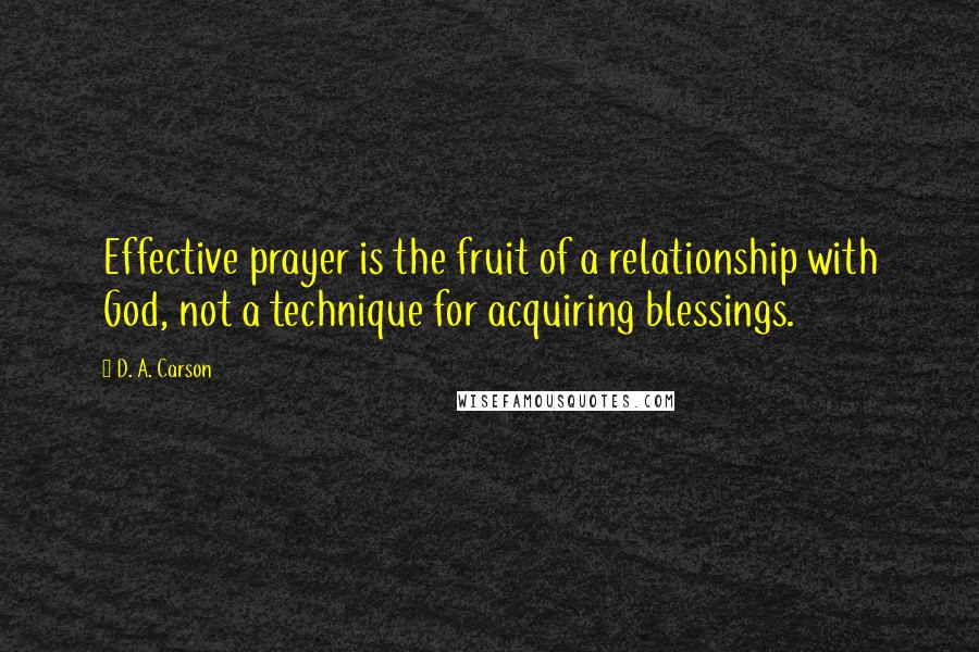 D. A. Carson Quotes: Effective prayer is the fruit of a relationship with God, not a technique for acquiring blessings.