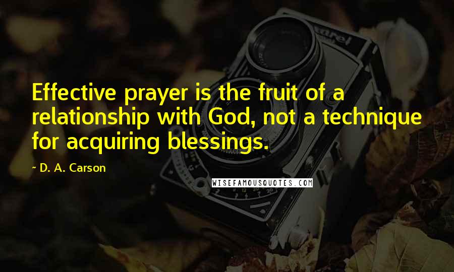 D. A. Carson Quotes: Effective prayer is the fruit of a relationship with God, not a technique for acquiring blessings.