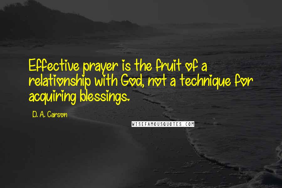 D. A. Carson Quotes: Effective prayer is the fruit of a relationship with God, not a technique for acquiring blessings.