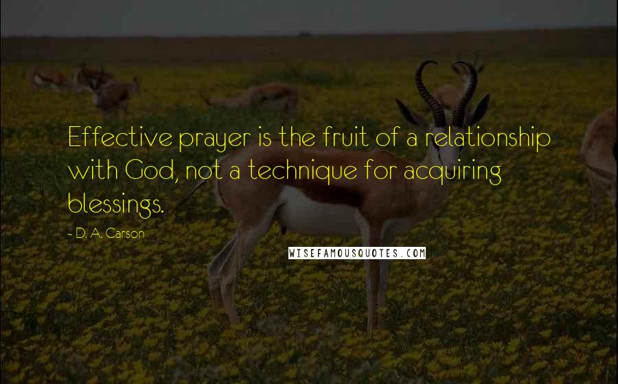 D. A. Carson Quotes: Effective prayer is the fruit of a relationship with God, not a technique for acquiring blessings.