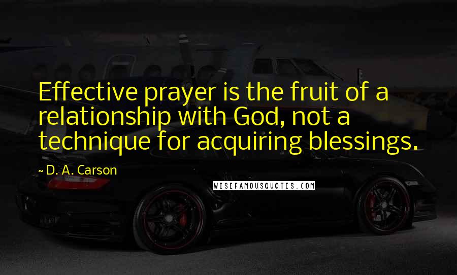 D. A. Carson Quotes: Effective prayer is the fruit of a relationship with God, not a technique for acquiring blessings.