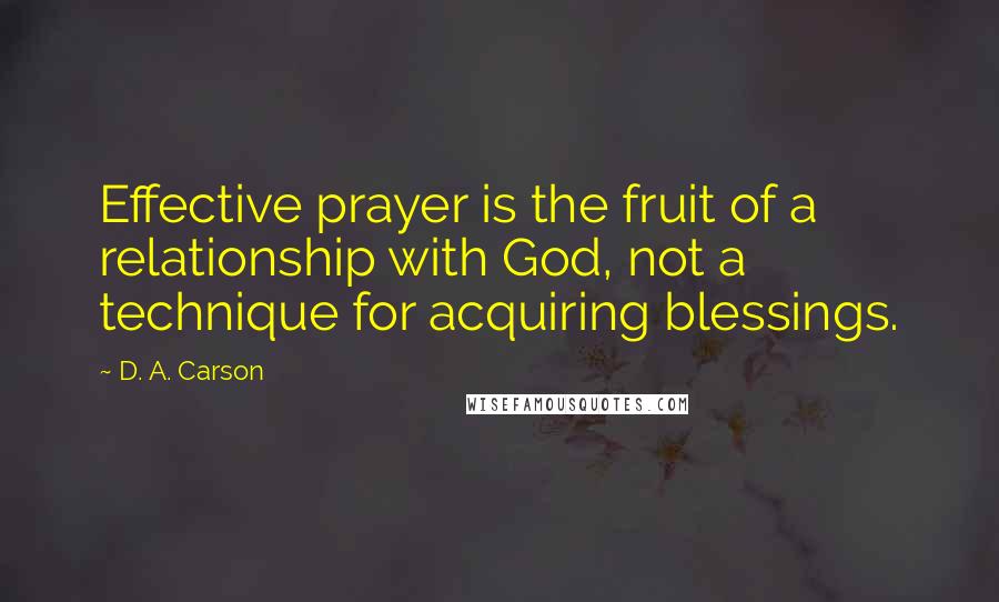 D. A. Carson Quotes: Effective prayer is the fruit of a relationship with God, not a technique for acquiring blessings.