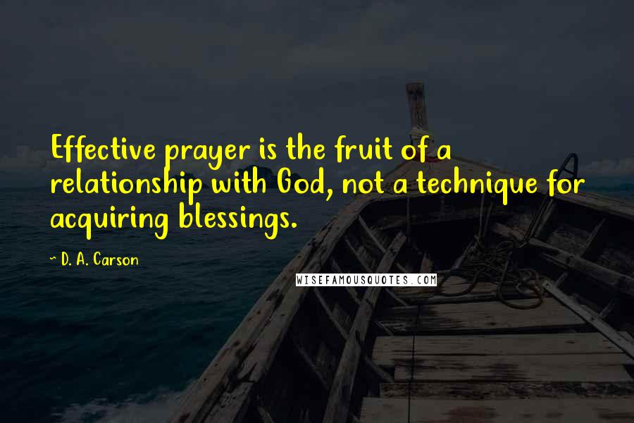 D. A. Carson Quotes: Effective prayer is the fruit of a relationship with God, not a technique for acquiring blessings.