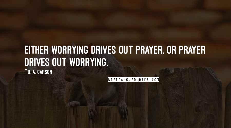 D. A. Carson Quotes: Either worrying drives out prayer, or prayer drives out worrying.