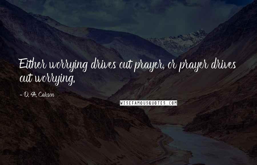 D. A. Carson Quotes: Either worrying drives out prayer, or prayer drives out worrying.