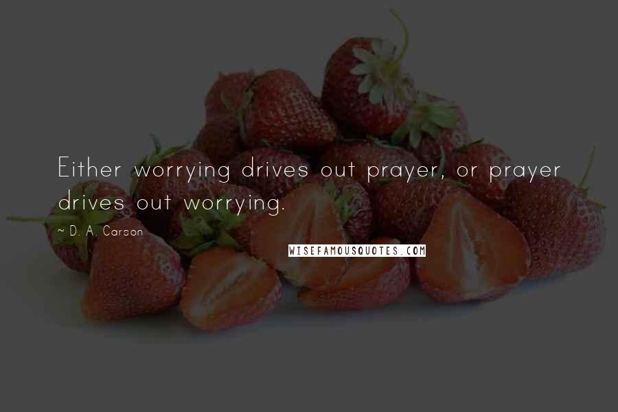 D. A. Carson Quotes: Either worrying drives out prayer, or prayer drives out worrying.