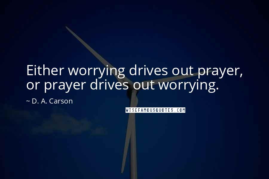 D. A. Carson Quotes: Either worrying drives out prayer, or prayer drives out worrying.