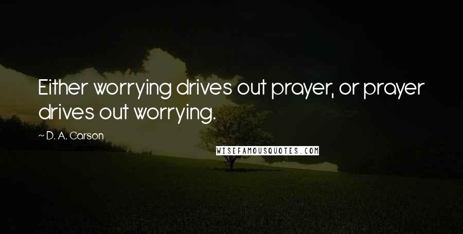 D. A. Carson Quotes: Either worrying drives out prayer, or prayer drives out worrying.