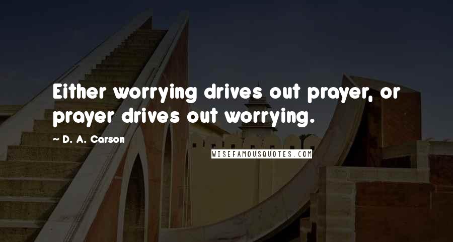 D. A. Carson Quotes: Either worrying drives out prayer, or prayer drives out worrying.