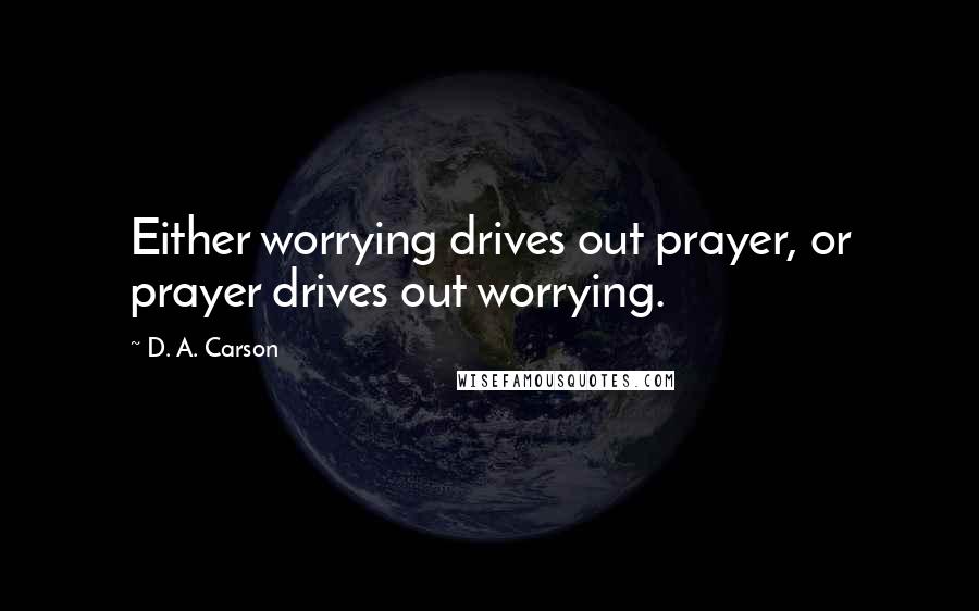 D. A. Carson Quotes: Either worrying drives out prayer, or prayer drives out worrying.