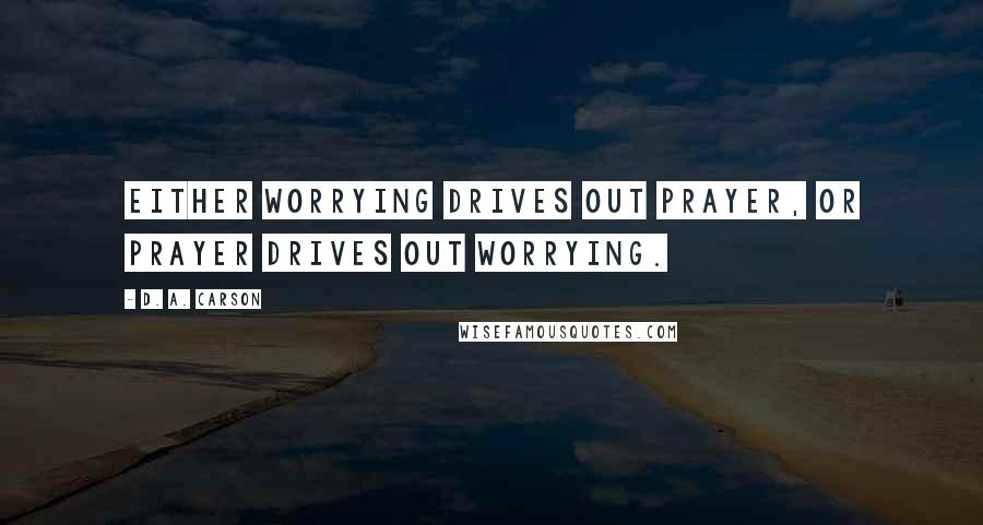 D. A. Carson Quotes: Either worrying drives out prayer, or prayer drives out worrying.