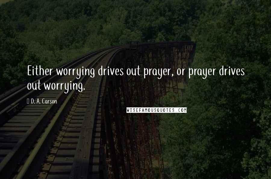 D. A. Carson Quotes: Either worrying drives out prayer, or prayer drives out worrying.