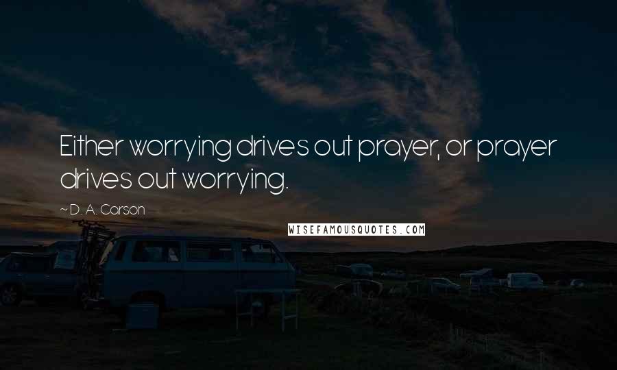 D. A. Carson Quotes: Either worrying drives out prayer, or prayer drives out worrying.