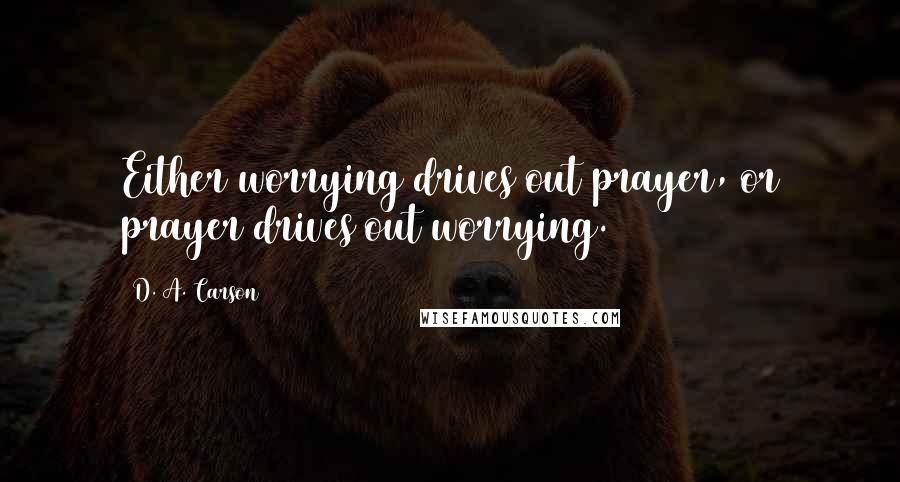 D. A. Carson Quotes: Either worrying drives out prayer, or prayer drives out worrying.