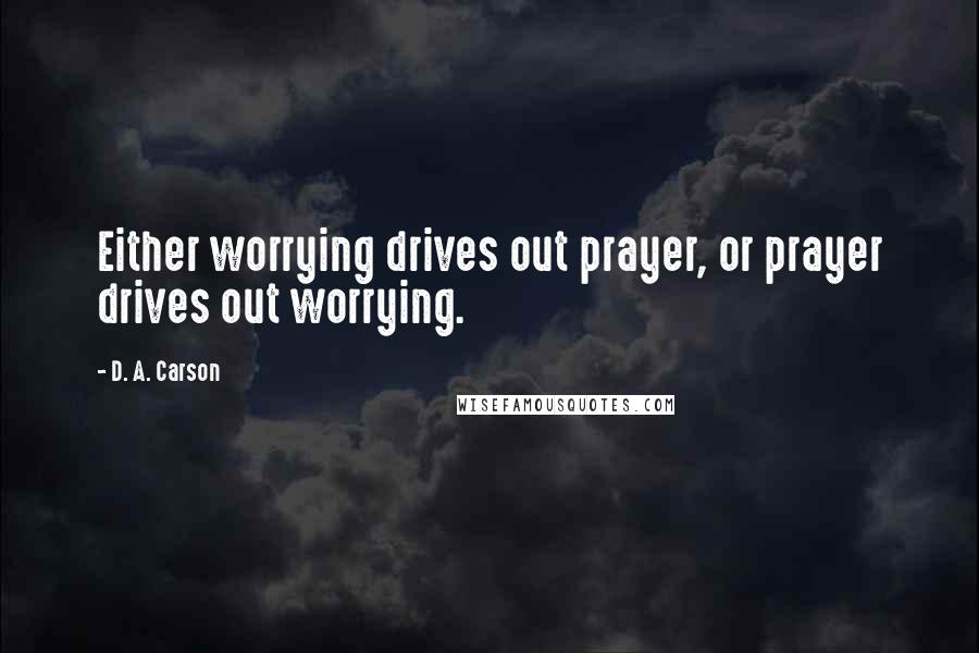 D. A. Carson Quotes: Either worrying drives out prayer, or prayer drives out worrying.