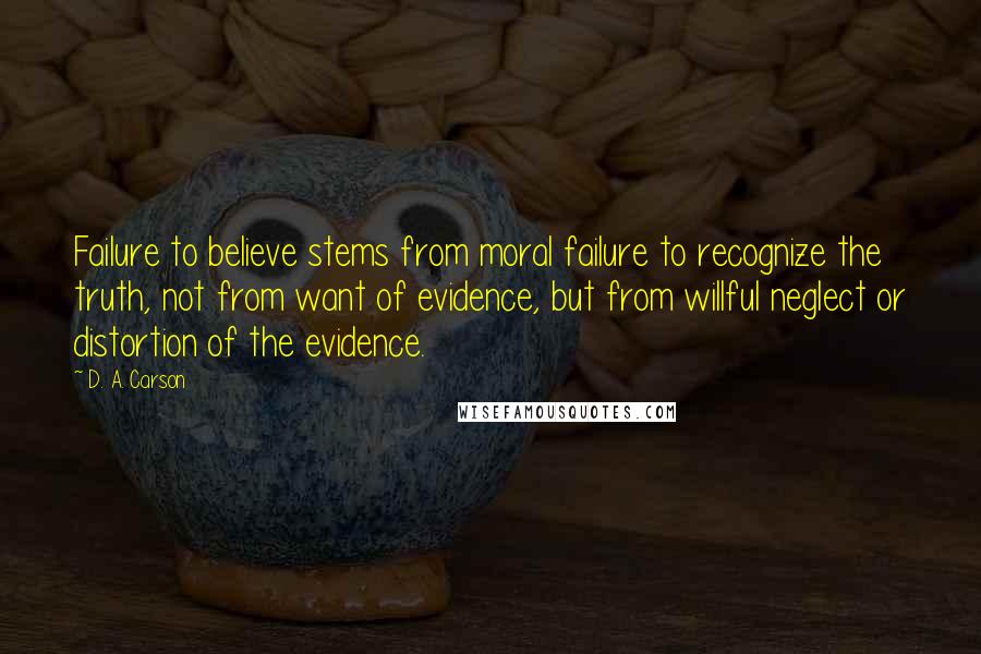 D. A. Carson Quotes: Failure to believe stems from moral failure to recognize the truth, not from want of evidence, but from willful neglect or distortion of the evidence.