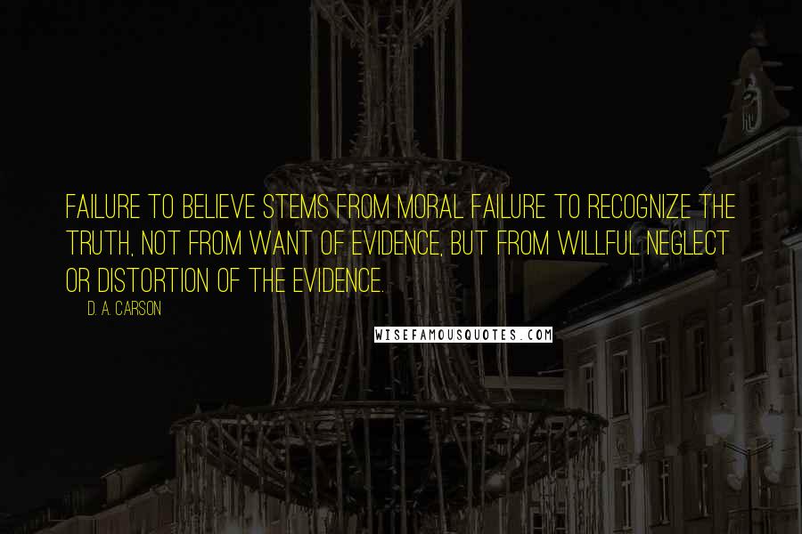 D. A. Carson Quotes: Failure to believe stems from moral failure to recognize the truth, not from want of evidence, but from willful neglect or distortion of the evidence.