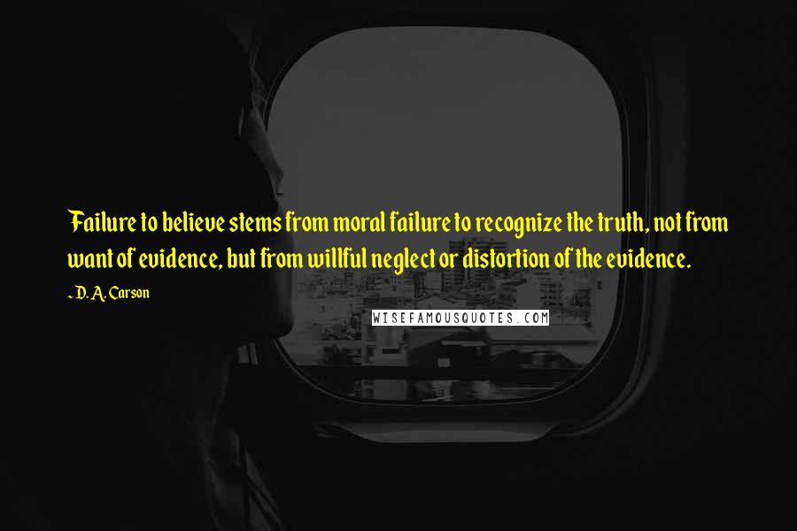 D. A. Carson Quotes: Failure to believe stems from moral failure to recognize the truth, not from want of evidence, but from willful neglect or distortion of the evidence.