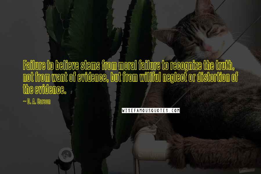 D. A. Carson Quotes: Failure to believe stems from moral failure to recognize the truth, not from want of evidence, but from willful neglect or distortion of the evidence.